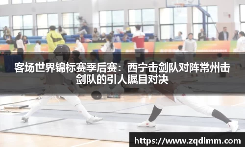 客场世界锦标赛季后赛：西宁击剑队对阵常州击剑队的引人瞩目对决