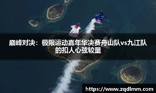 巅峰对决：极限运动嘉年华决赛舟山队vs九江队的扣人心弦较量