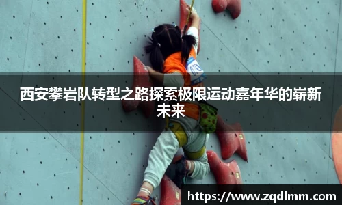 西安攀岩队转型之路探索极限运动嘉年华的崭新未来